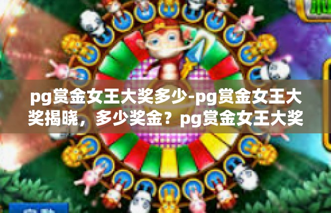 pg赏金女王大奖多少-pg赏金女王大奖揭晓，多少奖金？pg赏金女王大奖多少