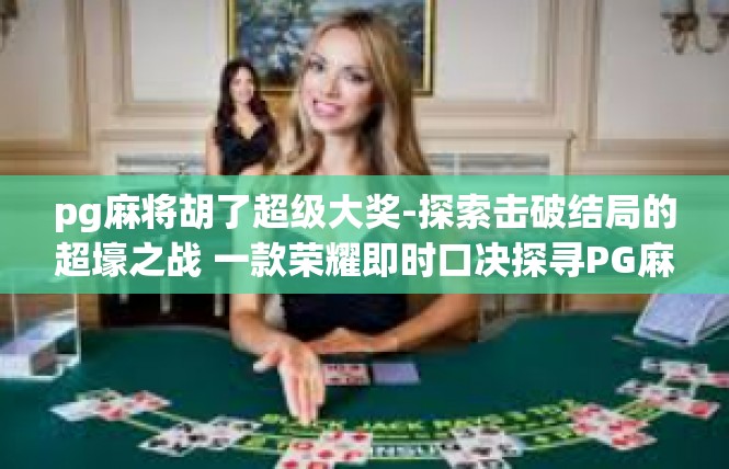 pg麻将胡了超级大奖-探索击破结局的超壕之战 一款荣耀即时口决探寻PG麻将中超级大奖诱惑-pg麻将胡了超级大奖