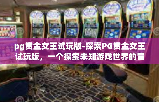 pg赏金女王试玩版-探索PG赏金女王试玩版，一个探索未知游戏世界的冒险旅程-pg赏金女王试玩版