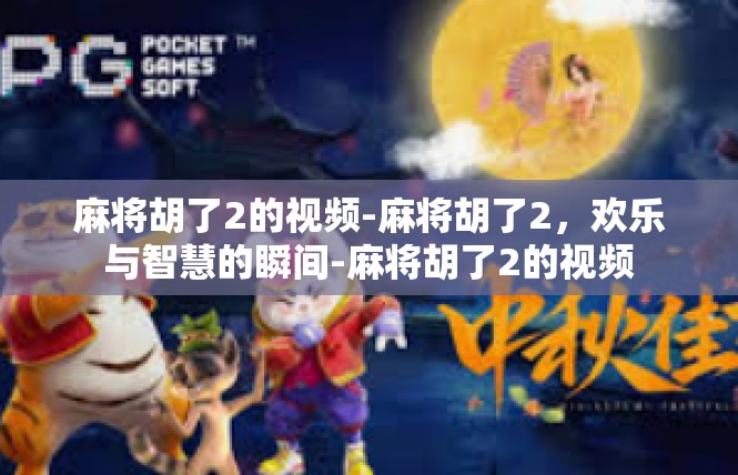 麻将胡了2的视频-麻将胡了2，欢乐与智慧的瞬间-麻将胡了2的视频
