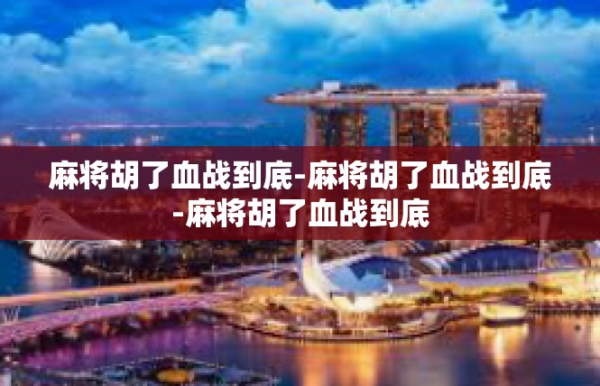 麻将胡了血战到底-麻将胡了血战到底-麻将胡了血战到底