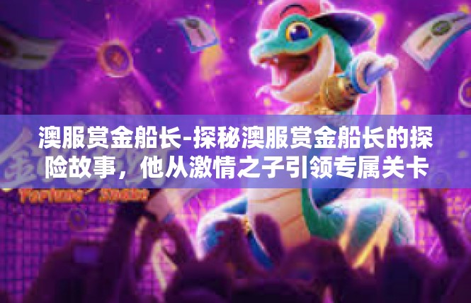 澳服赏金船长-探秘澳服赏金船长的探险故事，他从激情之子引领专属关卡-澳服赏金船长