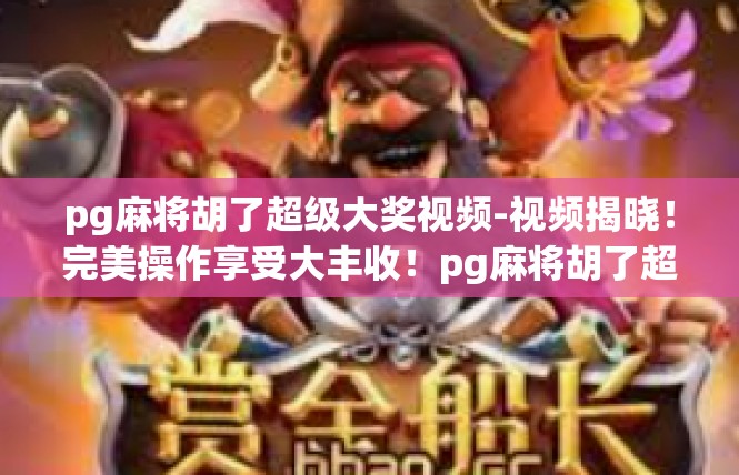 pg麻将胡了超级大奖视频-视频揭晓！完美操作享受大丰收！pg麻将胡了超级大奖视频