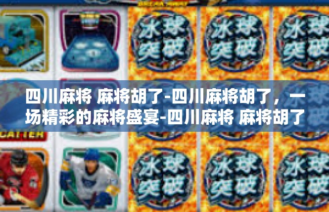 四川麻将 麻将胡了-四川麻将胡了，一场精彩的麻将盛宴-四川麻将 麻将胡了