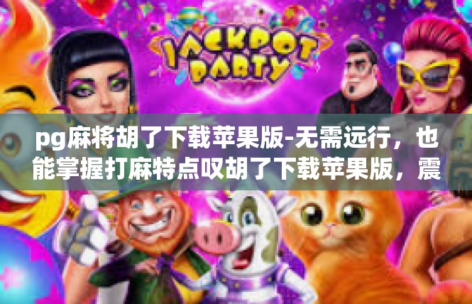 pg麻将胡了下载苹果版-无需远行，也能掌握打麻特点叹胡了下载苹果版，震撼登场-pg麻将胡了下载苹果版