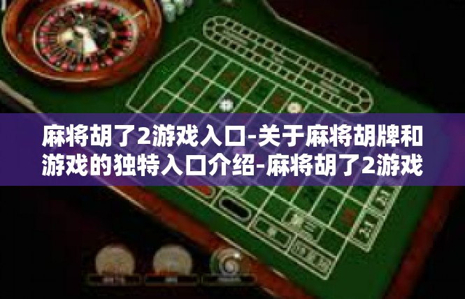 麻将胡了2游戏入口-关于麻将胡牌和游戏的独特入口介绍-麻将胡了2游戏入口
