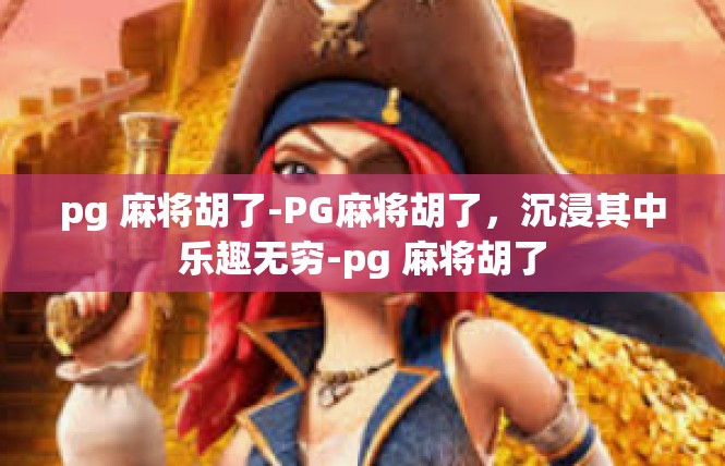 pg 麻将胡了-PG麻将胡了，沉浸其中乐趣无穷-pg 麻将胡了