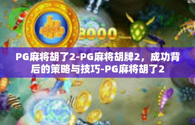 PG麻将胡了2-PG麻将胡牌2，成功背后的策略与技巧-PG麻将胡了2