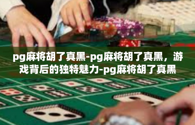 pg麻将胡了真黑-pg麻将胡了真黑，游戏背后的独特魅力-pg麻将胡了真黑