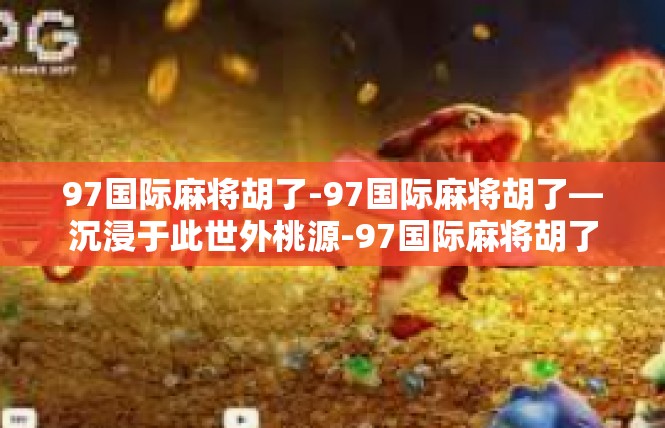 97国际麻将胡了-97国际麻将胡了—沉浸于此世外桃源-97国际麻将胡了